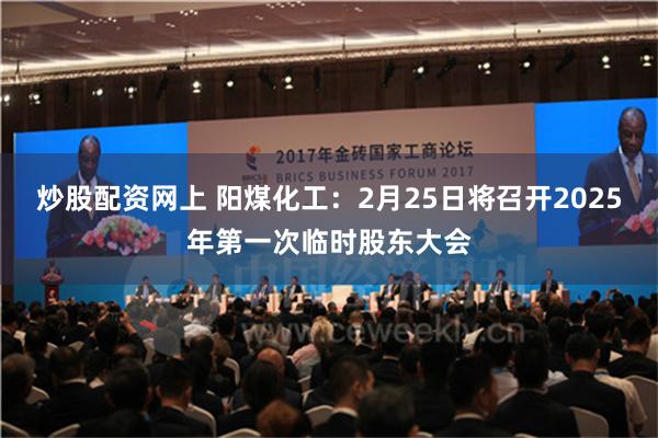 炒股配资网上 阳煤化工：2月25日将召开2025年第一次临时股东大会