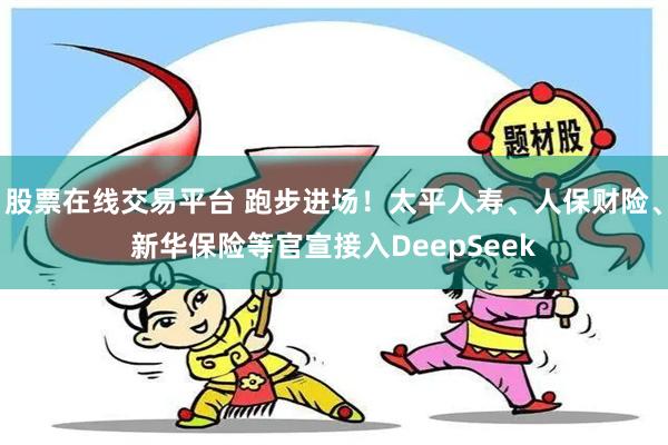 股票在线交易平台 跑步进场！太平人寿、人保财险、新华保险等官宣接入DeepSeek