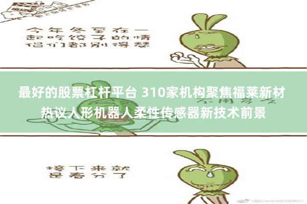 最好的股票杠杆平台 310家机构聚焦福莱新材 热议人形机器人柔性传感器新技术前景