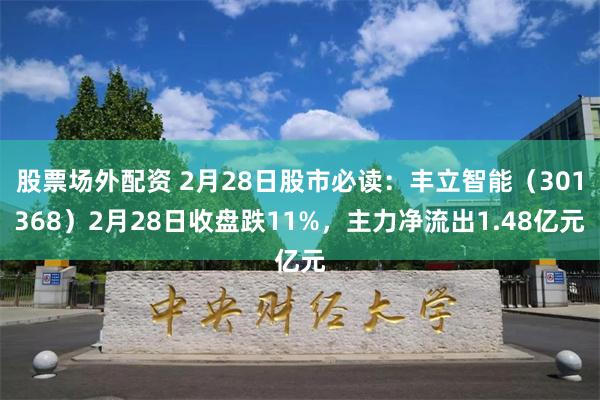 股票场外配资 2月28日股市必读：丰立智能（301368）2月28日收盘跌11%，主力净流出1.48亿元